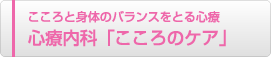 こころと身体のバランスをとる心療、心療内科「こころのケア」 こころと身体のバランスをとる心療、心療内科「こころのケア」